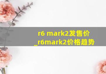 r6 mark2发售价_r6mark2价格趋势
